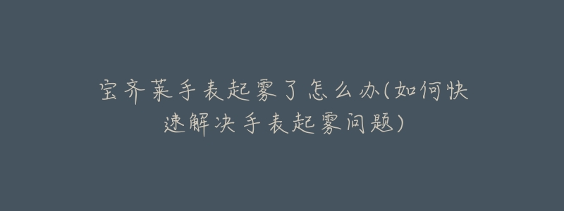 寶齊萊手表起霧了怎么辦(如何快速解決手表起霧問題)