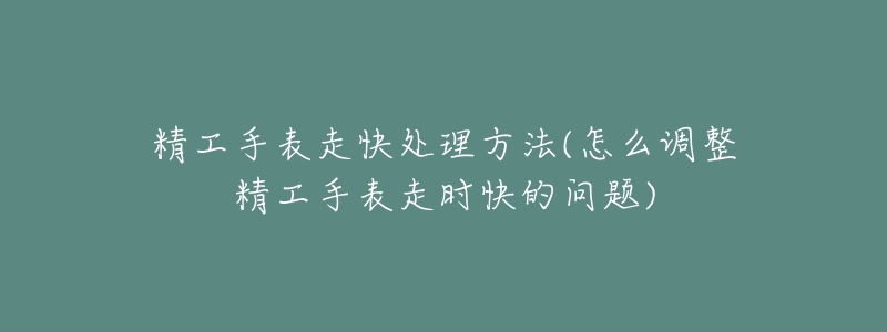 精工手表走快處理方法(怎么調(diào)整精工手表走時快的問題)