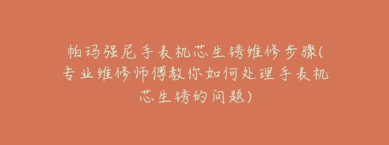 帕瑪強(qiáng)尼手表機(jī)芯生銹維修步驟(專(zhuān)業(yè)維修師傅教你如何處理手表機(jī)芯生銹的問(wèn)題)