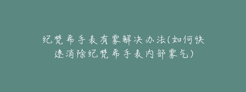 紀(jì)梵希手表有霧解決辦法(如何快速消除紀(jì)梵希手表內(nèi)部霧氣)