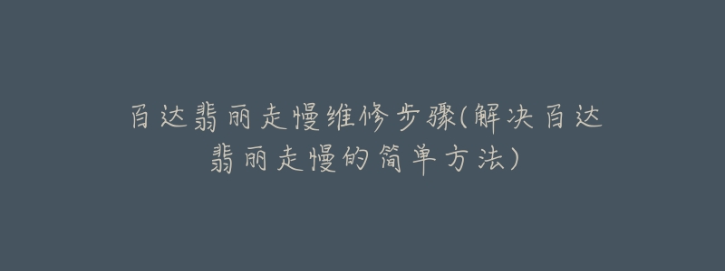 百達翡麗走慢維修步驟(解決百達翡麗走慢的簡單方法)