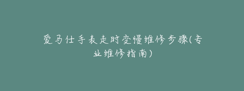 愛馬仕手表走時變慢維修步驟(專業(yè)維修指南)