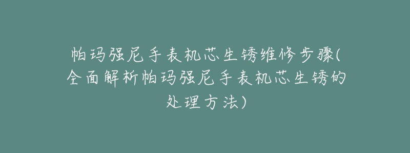 帕瑪強(qiáng)尼手表機(jī)芯生銹維修步驟(全面解析帕瑪強(qiáng)尼手表機(jī)芯生銹的處理方法)