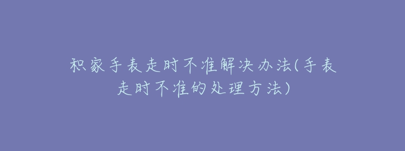 積家手表走時不準(zhǔn)解決辦法(手表走時不準(zhǔn)的處理方法)