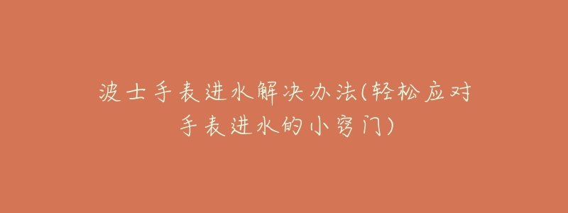 波士手表進(jìn)水解決辦法(輕松應(yīng)對(duì)手表進(jìn)水的小竅門)