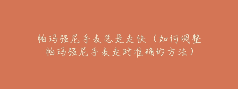 帕瑪強尼手表總是走快（如何調(diào)整帕瑪強尼手表走時準確的方法）