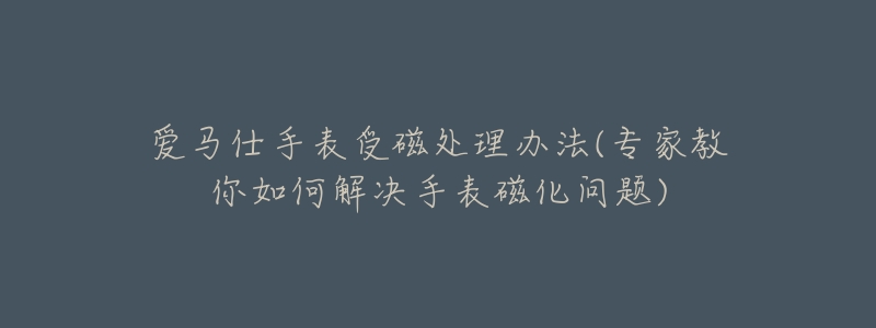 愛(ài)馬仕手表受磁處理辦法(專家教你如何解決手表磁化問(wèn)題)