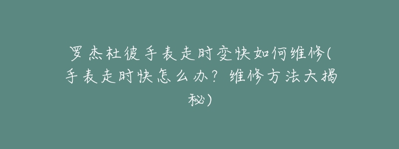 羅杰杜彼手表走時變快如何維修(手表走時快怎么辦？維修方法大揭秘)