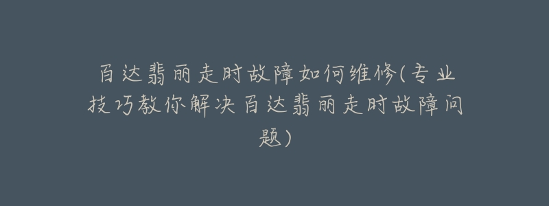 百達(dá)翡麗走時故障如何維修(專業(yè)技巧教你解決百達(dá)翡麗走時故障問題)