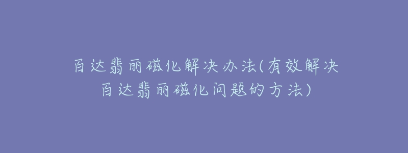 百達(dá)翡麗磁化解決辦法(有效解決百達(dá)翡麗磁化問(wèn)題的方法)