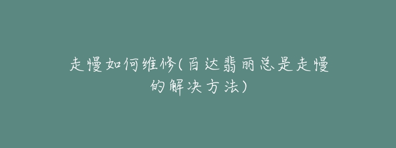 走慢如何維修(百達(dá)翡麗總是走慢的解決方法)