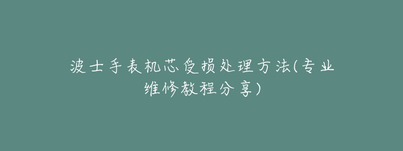 波士手表機芯受損處理方法(專業(yè)維修教程分享)