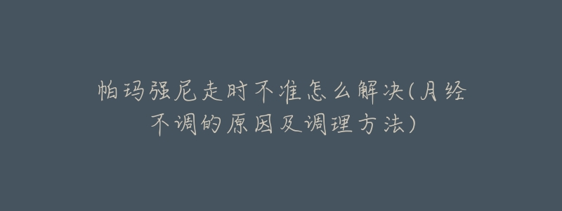 帕瑪強(qiáng)尼走時(shí)不準(zhǔn)怎么解決(月經(jīng)不調(diào)的原因及調(diào)理方法)