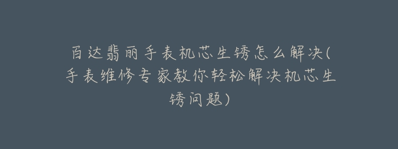 百達(dá)翡麗手表機(jī)芯生銹怎么解決(手表維修專家教你輕松解決機(jī)芯生銹問題)