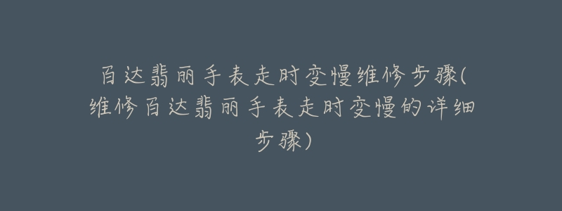 百達翡麗手表走時變慢維修步驟(維修百達翡麗手表走時變慢的詳細步驟)