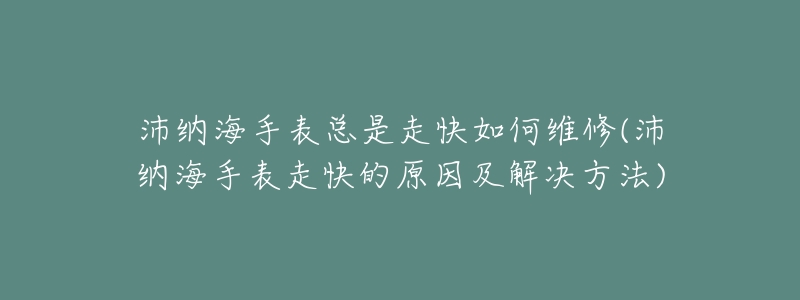 沛納海手表總是走快如何維修(沛納海手表走快的原因及解決方法)