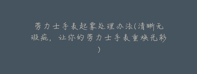 勞力士手表起霧處理辦法(清晰無瑕疵，讓你的勞力士手表重?zé)ü獠?