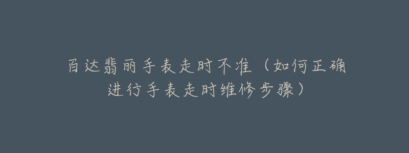 百達翡麗手表走時不準（如何正確進行手表走時維修步驟）