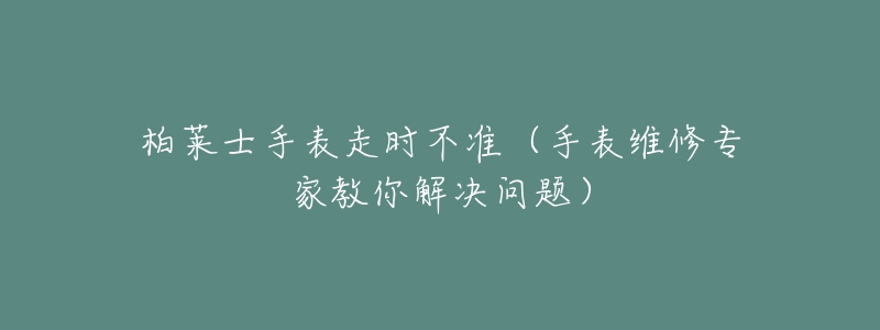 柏萊士手表走時不準(zhǔn)（手表維修專家教你解決問題）