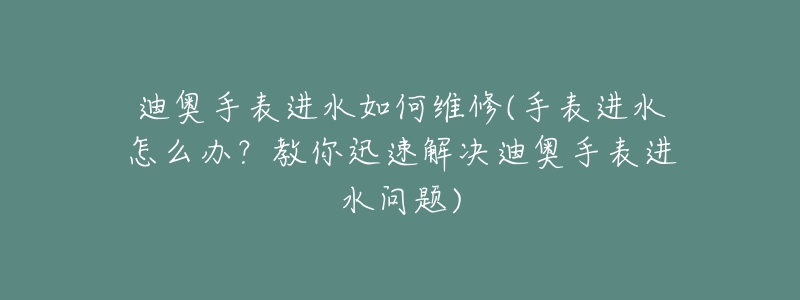 迪奧手表進(jìn)水如何維修(手表進(jìn)水怎么辦？教你迅速解決迪奧手表進(jìn)水問題)