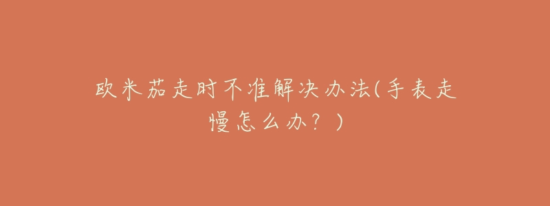 歐米茄走時(shí)不準(zhǔn)解決辦法(手表走慢怎么辦？)