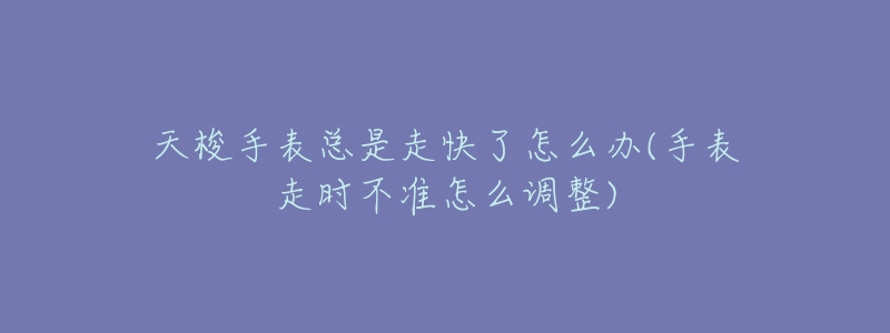 天梭手表總是走快了怎么辦(手表走時不準怎么調(diào)整)