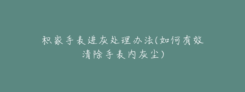 積家手表進(jìn)灰處理辦法(如何有效清除手表內(nèi)灰塵)