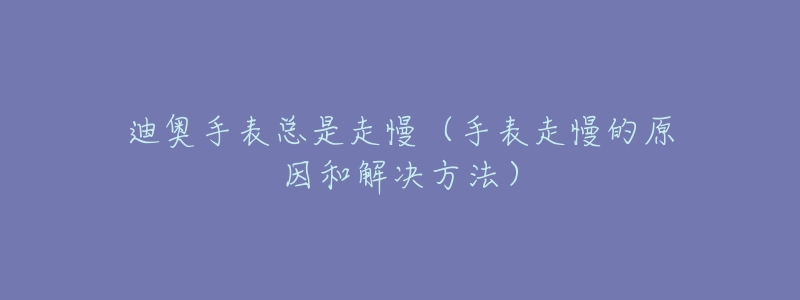 迪奧手表總是走慢（手表走慢的原因和解決方法）