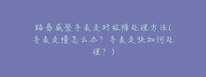 路易威登手表走時(shí)故障處理方法(手表走慢怎么辦？手表走快如何處理？)