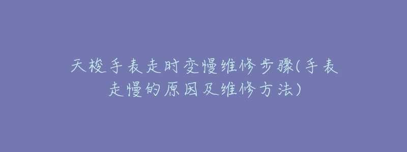 天梭手表走時變慢維修步驟(手表走慢的原因及維修方法)