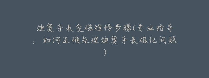 迪奧手表受磁維修步驟(專業(yè)指導(dǎo)：如何正確處理迪奧手表磁化問題)