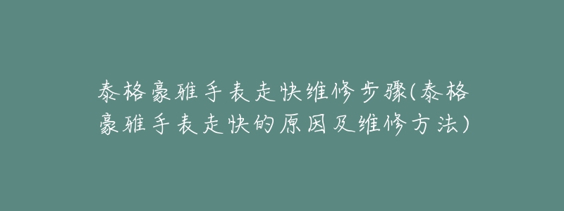 泰格豪雅手表走快維修步驟(泰格豪雅手表走快的原因及維修方法)