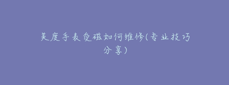 美度手表受磁如何維修(專業(yè)技巧分享)