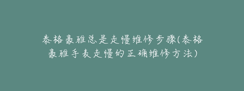 泰格豪雅總是走慢維修步驟(泰格豪雅手表走慢的正確維修方法)