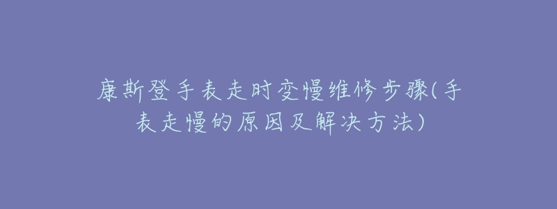 康斯登手表走時(shí)變慢維修步驟(手表走慢的原因及解決方法)