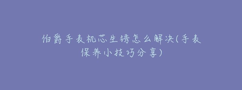 伯爵手表機芯生銹怎么解決(手表保養(yǎng)小技巧分享)