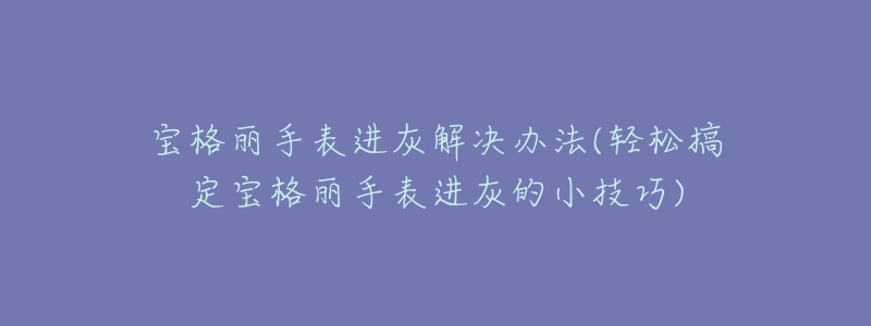 寶格麗手表進(jìn)灰解決辦法(輕松搞定寶格麗手表進(jìn)灰的小技巧)