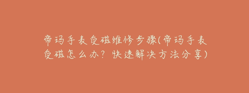 帝瑪手表受磁維修步驟(帝瑪手表受磁怎么辦？快速解決方法分享)