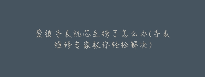 愛彼手表機芯生銹了怎么辦(手表維修專家教你輕松解決)