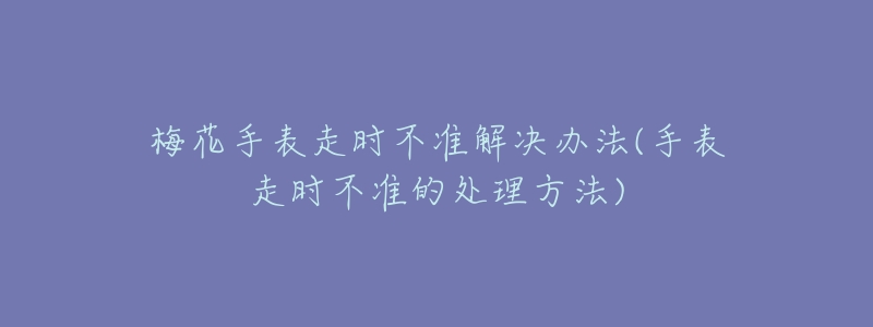 梅花手表走時不準(zhǔn)解決辦法(手表走時不準(zhǔn)的處理方法)