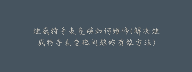 迪威特手表受磁如何維修(解決迪威特手表受磁問(wèn)題的有效方法)