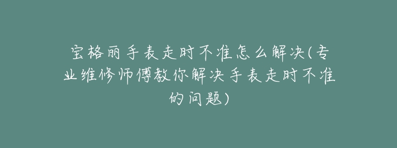 寶格麗手表走時(shí)不準(zhǔn)怎么解決(專業(yè)維修師傅教你解決手表走時(shí)不準(zhǔn)的問(wèn)題)