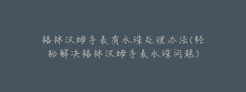 格林漢姆手表有水珠處理辦法(輕松解決格林漢姆手表水珠問題)