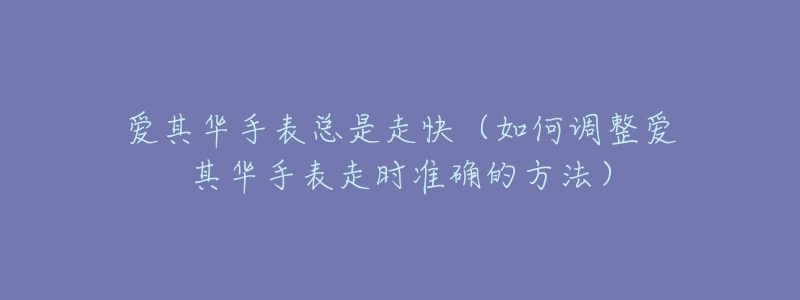 愛其華手表總是走快（如何調(diào)整愛其華手表走時準確的方法）