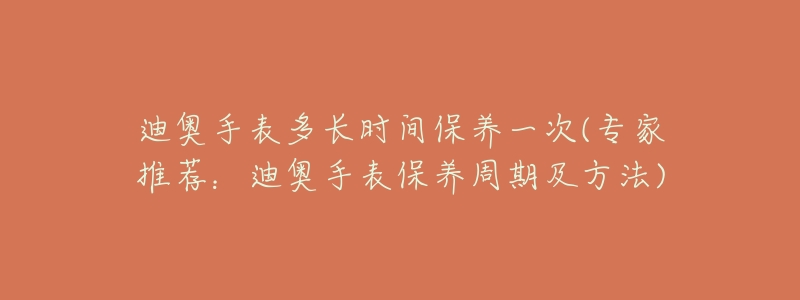 迪奧手表多長時間保養(yǎng)一次(專家推薦：迪奧手表保養(yǎng)周期及方法)