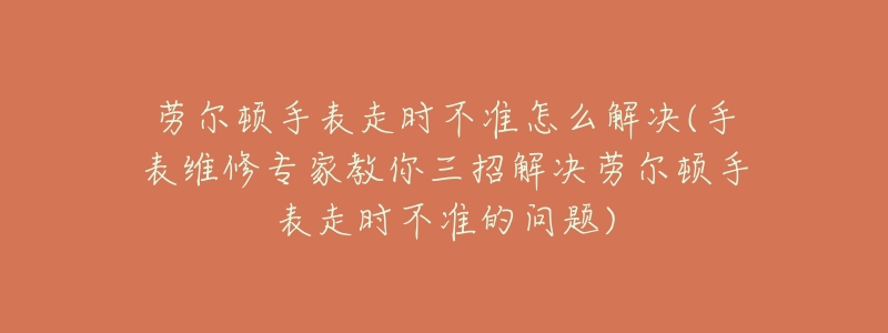 勞爾頓手表走時不準怎么解決(手表維修專家教你三招解決勞爾頓手表走時不準的問題)