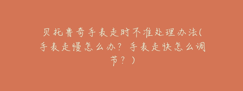 貝托魯奇手表走時不準處理辦法(手表走慢怎么辦？手表走快怎么調節(jié)？)