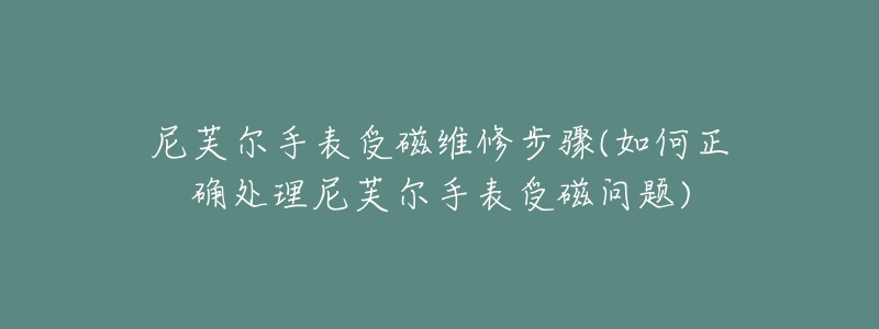 尼芙爾手表受磁維修步驟(如何正確處理尼芙爾手表受磁問題)