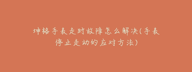 坤格手表走時(shí)故障怎么解決(手表停止走動(dòng)的應(yīng)對(duì)方法)