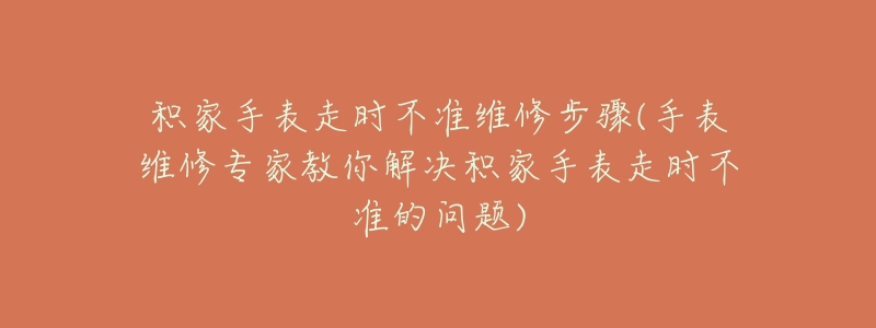 積家手表走時(shí)不準(zhǔn)維修步驟(手表維修專(zhuān)家教你解決積家手表走時(shí)不準(zhǔn)的問(wèn)題)